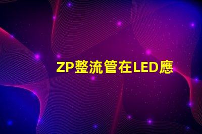 ZP整流管在LED應(yīng)用中的關(guān)鍵優(yōu)勢(shì)是什么揭示ZP整流管的性能秘密