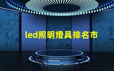 led照明燈具排名市場領先品牌解析,助你選擇最佳