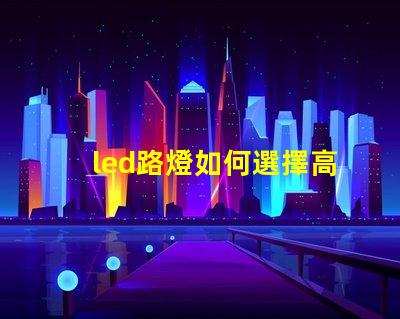 led路燈如何選擇高效節能的LED路燈