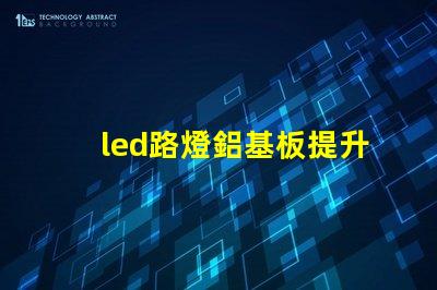 led路燈鋁基板提升散熱效率的關(guān)鍵材料是什么