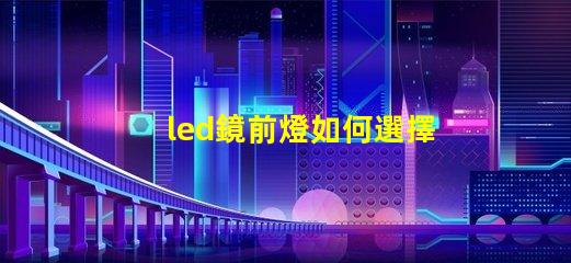 led鏡前燈如何選擇完美的鏡前燈提升家居氛圍