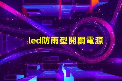 led防雨型開關電源在惡劣天氣中如何保證穩定供電