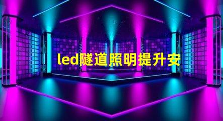 led隧道照明提升安全與能效的最佳解決方案