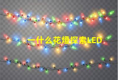 一什么花燈探索LED花燈的神秘魅力