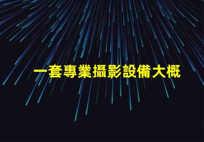 一套專業攝影設備大概多少錢了解市場價格與設備配置