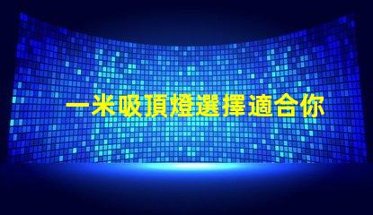 一米吸頂燈選擇適合你空間的完美照明解決方案