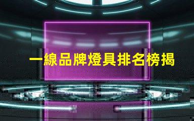 一線品牌燈具排名榜揭秘行業(yè)頂尖品牌的秘密