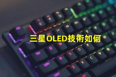 三星OLED技術如何提升顯示質量深入探討三星OLED顯示優勢