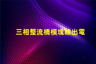 三相整流橋模塊輸出電壓是多少探討三相整流橋的電壓特性