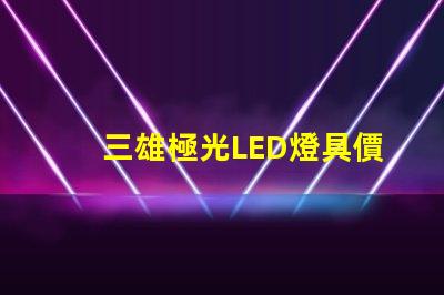 三雄極光LED燈具價格表揭示市場行情與性價比