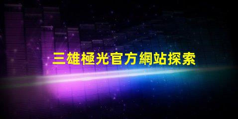 三雄極光官方網站探索三雄極光的最新產品與技術