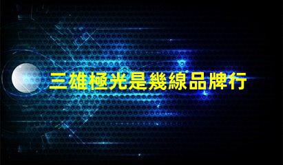 三雄極光是幾線品牌行業地位與市場影響力分析