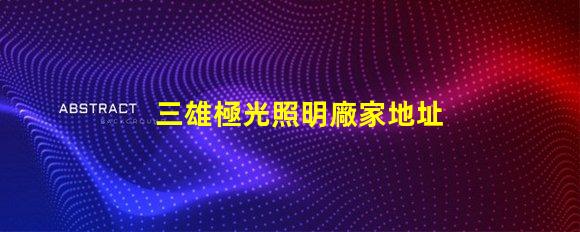 三雄極光照明廠家地址獲取最新的廠家位置與聯系方式