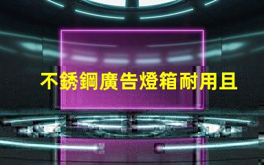 不銹鋼廣告燈箱耐用且吸引眼球的商業宣傳工具