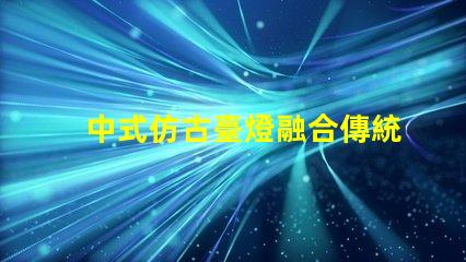 中式仿古臺燈融合傳統與現代的完美設計,你準備好升級了嗎