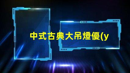 中式古典大吊燈優(yōu)雅設計如何提升室內(nèi)氛圍