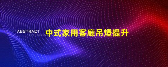 中式家用客廳吊燈提升家居品味的藝術之選