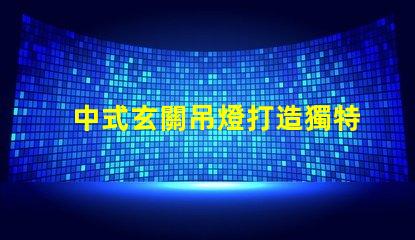 中式玄關吊燈打造獨特家居氛圍的設計秘訣