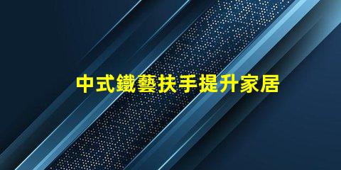 中式鐵藝扶手提升家居美感的絕佳選擇嗎