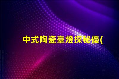 中式陶瓷臺燈探秘優(yōu)雅設計與實用性的完美結合