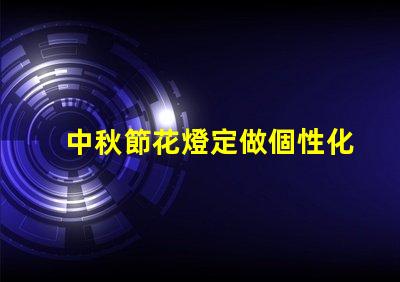 中秋節花燈定做個性化設計與傳統工藝結合