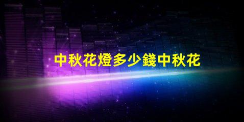 中秋花燈多少錢中秋花燈價格解析與選購指南