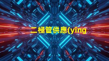 二極管供應(yīng)廠家選擇最佳供應(yīng)商的關(guān)鍵因素是什么