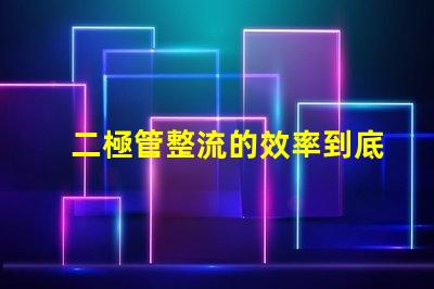 二極管整流的效率到底有多高深入探討二極管整流技術的關鍵