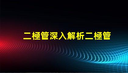 二極管深入解析二極管的工作原理與應(yīng)用