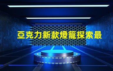 亞克力新款燈籠探索最新設計與應用的魅力