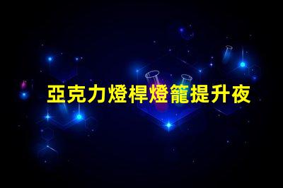 亞克力燈桿燈籠提升夜間景觀的完美選擇