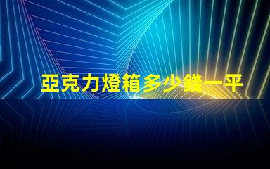 亞克力燈箱多少錢一平揭秘亞克力燈箱價格的秘密