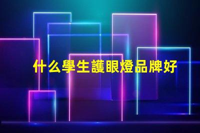 什么學生護眼燈品牌好選擇護眼燈的關鍵因素解析