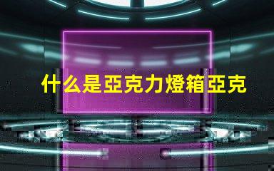 什么是亞克力燈箱亞克力燈箱的用途與優勢揭秘