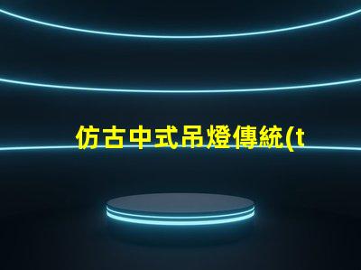 仿古中式吊燈傳統(tǒng)與現(xiàn)代的完美融合,您準備好了嗎