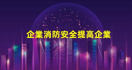 企業消防安全提高企業防火意識與應急措施