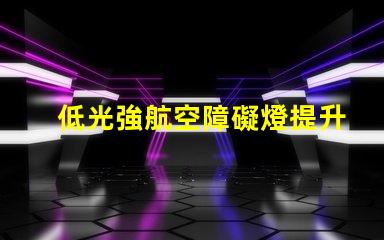 低光強航空障礙燈提升飛行安全的低光方案