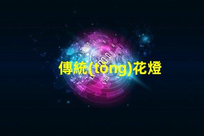 傳統(tǒng)花燈如何用現(xiàn)代技術(shù)提升傳統(tǒng)花燈的魅力