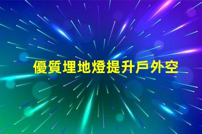 優質埋地燈提升戶外空間的絕佳選擇嗎