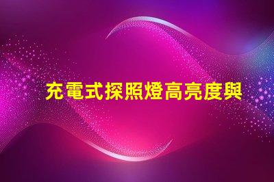 充電式探照燈高亮度與便攜性的完美結合,如何選擇合適的