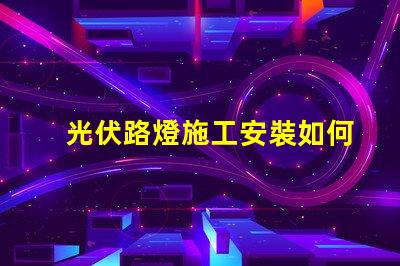 光伏路燈施工安裝如何高效完成光伏路燈的安裝與調(diào)試