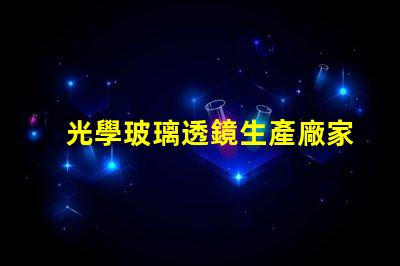 光學玻璃透鏡生產廠家優質生產廠家選擇指南