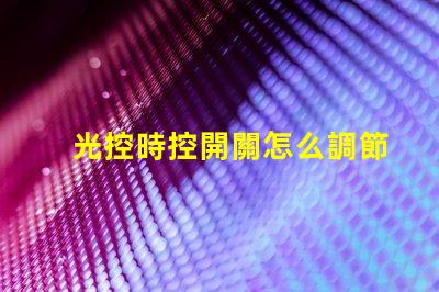 光控時控開關怎么調節全面解析光控時控開關的調節方法