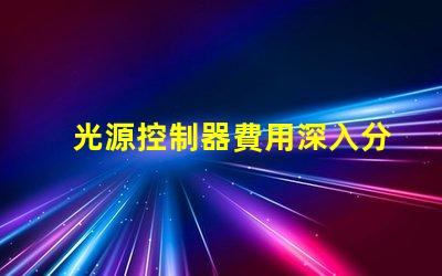 光源控制器費用深入分析與合理預算建議