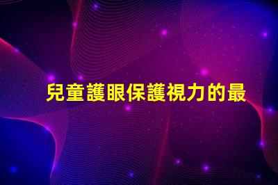 兒童護眼保護視力的最佳實踐與科技