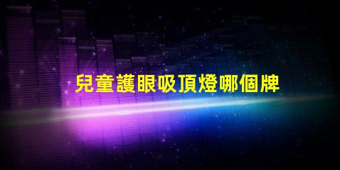 兒童護眼吸頂燈哪個牌子好專家推薦的最佳品牌解析