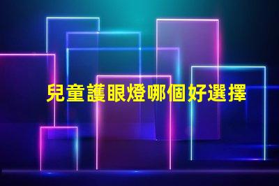 兒童護眼燈哪個好選擇最佳護眼燈的關鍵因素是什么