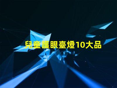 兒童護眼臺燈10大品牌市場上最受歡迎的選擇有哪些