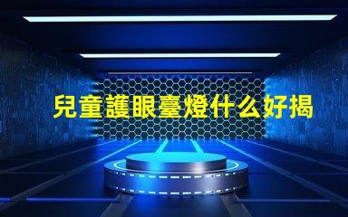 兒童護眼臺燈什么好揭示最佳護眼燈具選擇技巧