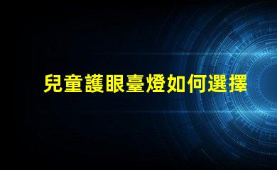 兒童護眼臺燈如何選擇最適合孩子的護眼燈具